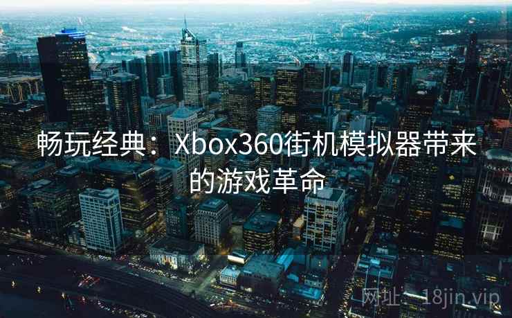 畅玩经典：Xbox360街机模拟器带来的游戏革命