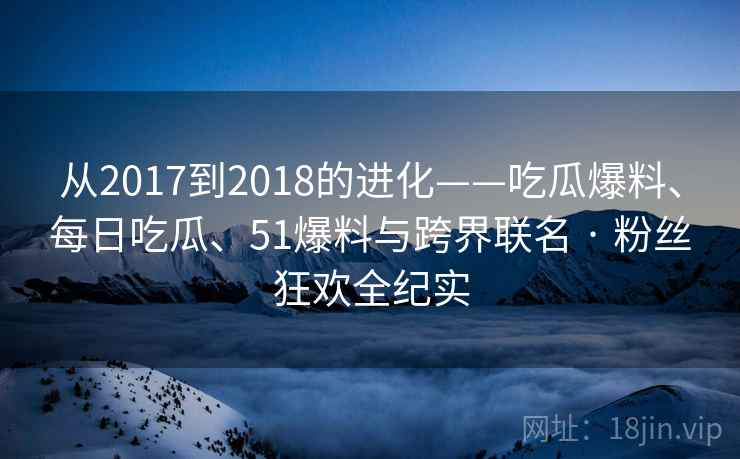 从2017到2018的进化——吃瓜爆料、每日吃瓜、51爆料与跨界联名 · 粉丝狂欢全纪实