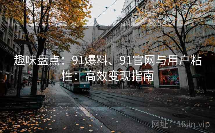 趣味盘点：91爆料、91官网与用户粘性：高效变现指南