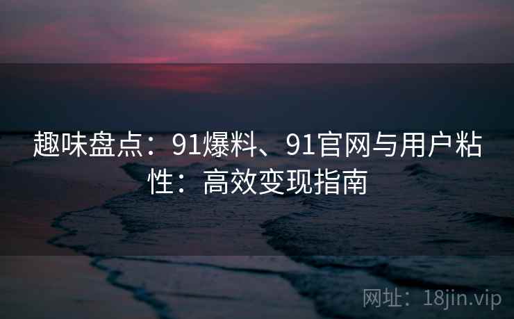 趣味盘点：91爆料、91官网与用户粘性：高效变现指南