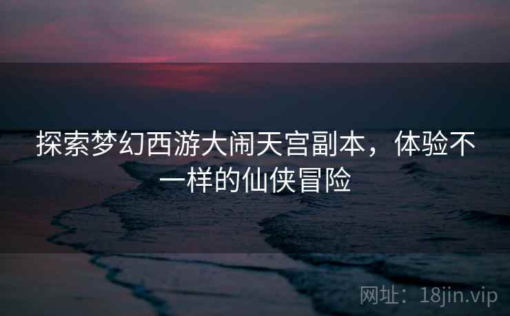 探索梦幻西游大闹天宫副本，体验不一样的仙侠冒险