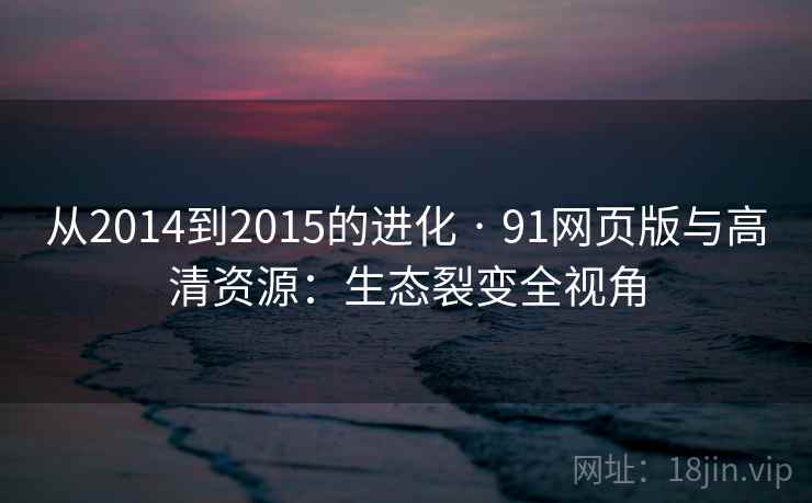 从2014到2015的进化 · 91网页版与高清资源：生态裂变全视角