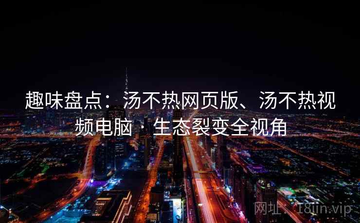 趣味盘点：汤不热网页版、汤不热视频电脑 · 生态裂变全视角