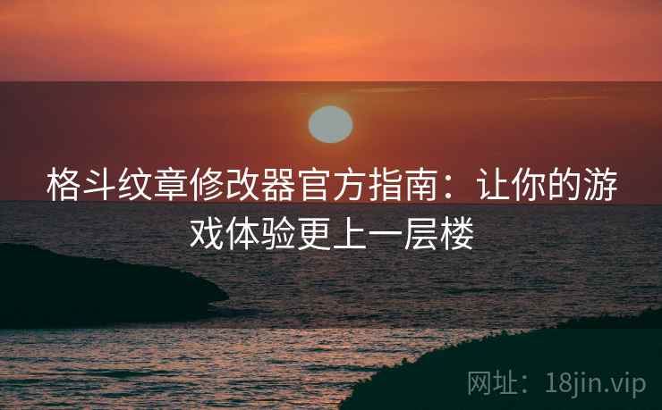 格斗纹章修改器官方指南：让你的游戏体验更上一层楼