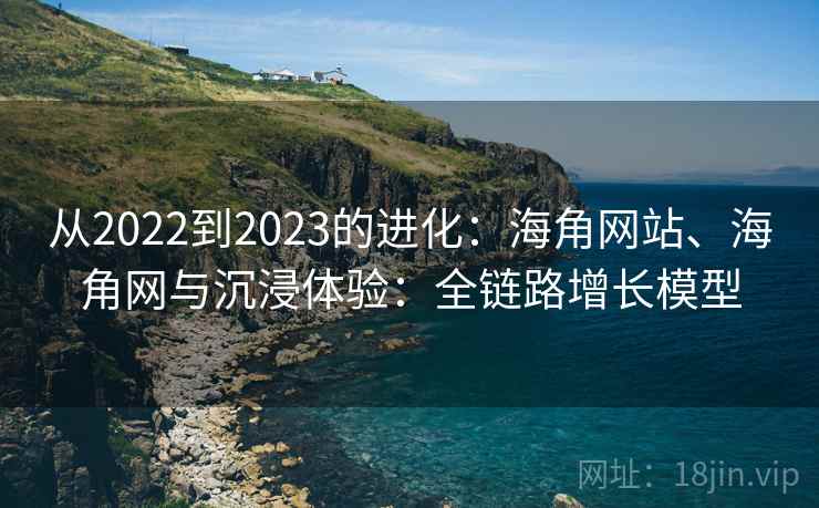 从2022到2023的进化：海角网站、海角网与沉浸体验：全链路增长模型