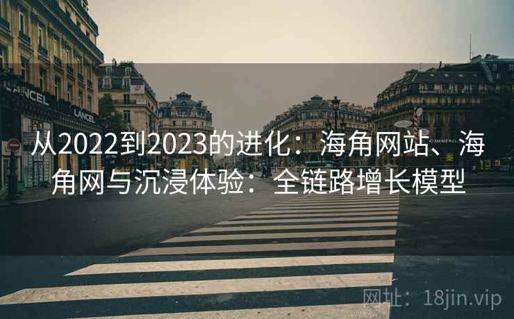 从2022到2023的进化：海角网站、海角网与沉浸体验：全链路增长模型
