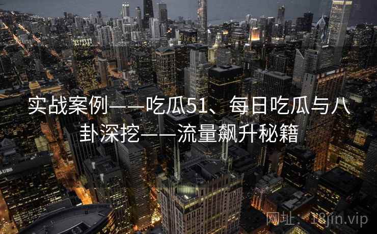 实战案例——吃瓜51、每日吃瓜与八卦深挖——流量飙升秘籍