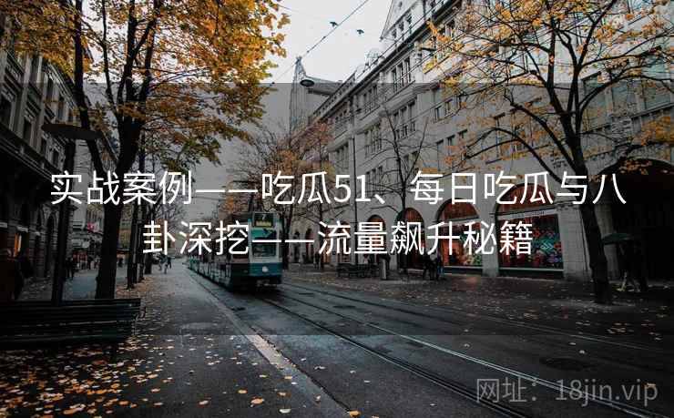 实战案例——吃瓜51、每日吃瓜与八卦深挖——流量飙升秘籍