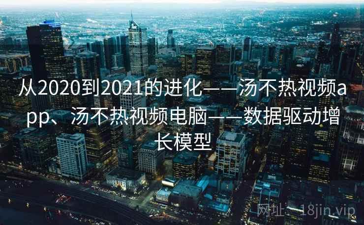 从2020到2021的进化——汤不热视频app、汤不热视频电脑——数据驱动增长模型