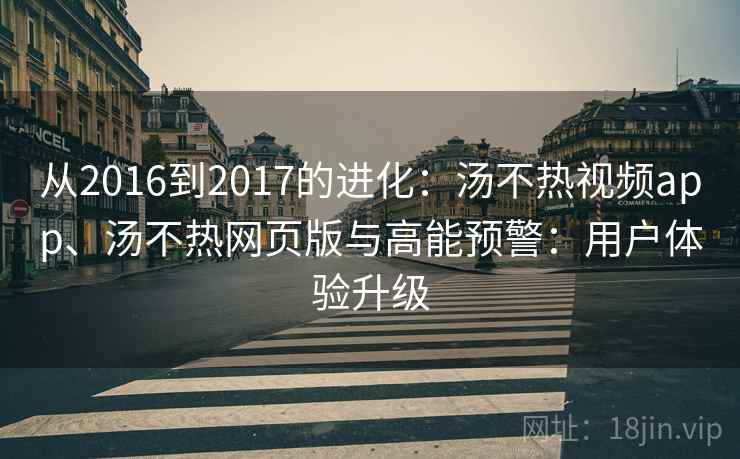 从2016到2017的进化：汤不热视频app、汤不热网页版与高能预警：用户体验升级