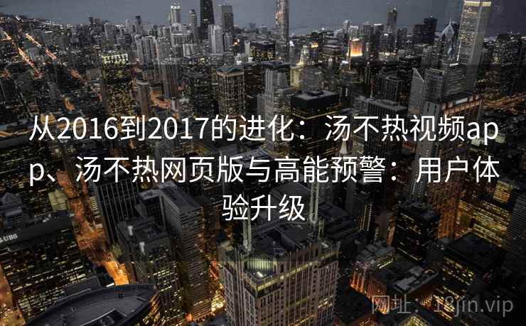 从2016到2017的进化：汤不热视频app、汤不热网页版与高能预警：用户体验升级