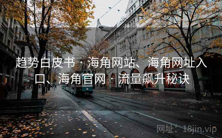 趋势白皮书 · 海角网站、海角网址入口、海角官网 · 流量飙升秘诀