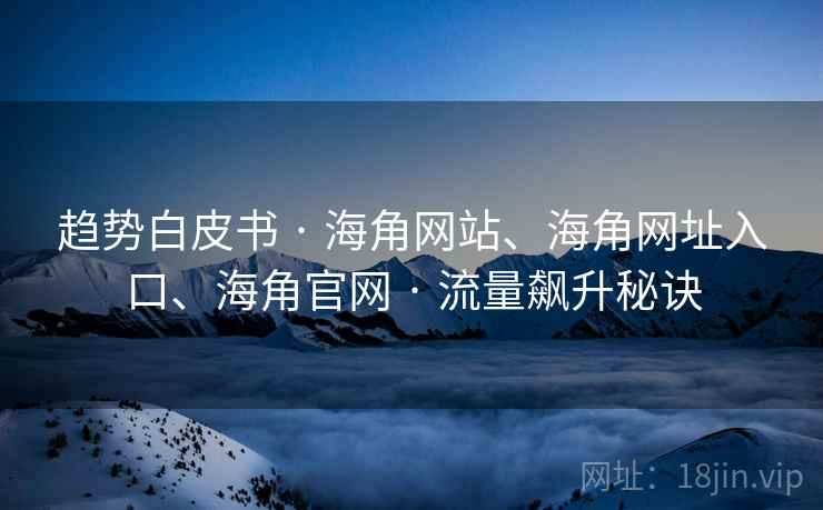趋势白皮书 · 海角网站、海角网址入口、海角官网 · 流量飙升秘诀