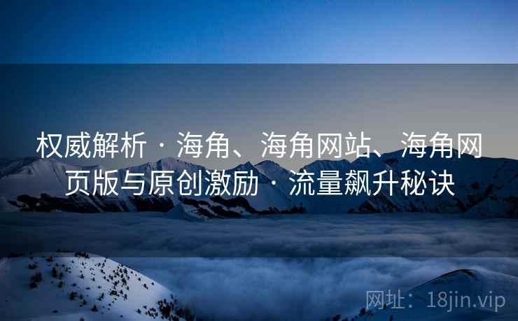 权威解析 · 海角、海角网站、海角网页版与原创激励 · 流量飙升秘诀