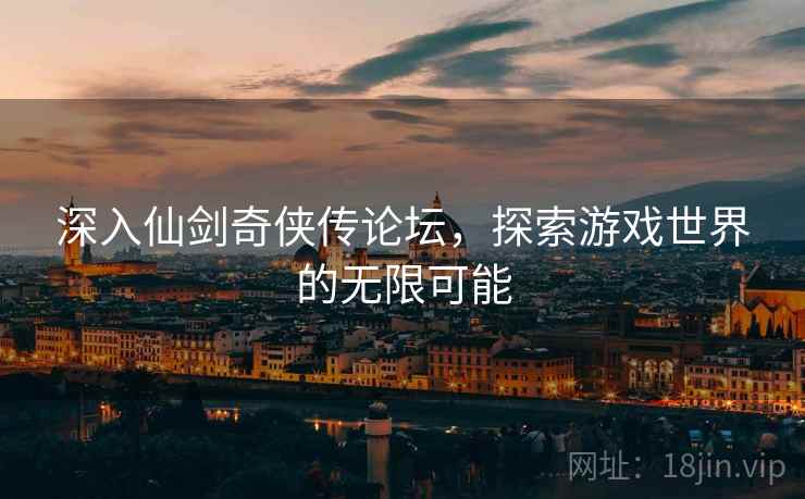 深入仙剑奇侠传论坛，探索游戏世界的无限可能