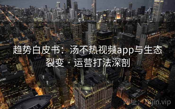 趋势白皮书：汤不热视频app与生态裂变 · 运营打法深剖