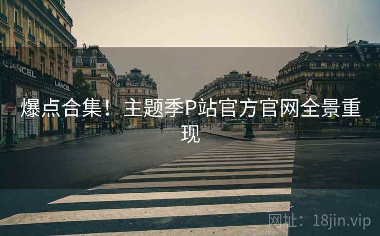 爆点合集！主题季P站官方官网全景重现