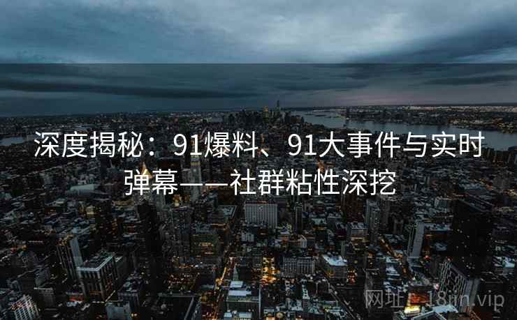 深度揭秘：91爆料、91大事件与实时弹幕——社群粘性深挖