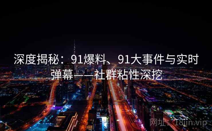 深度揭秘：91爆料、91大事件与实时弹幕——社群粘性深挖