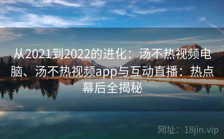 从2021到2022的进化：汤不热视频电脑、汤不热视频app与互动直播：热点幕后全揭秘