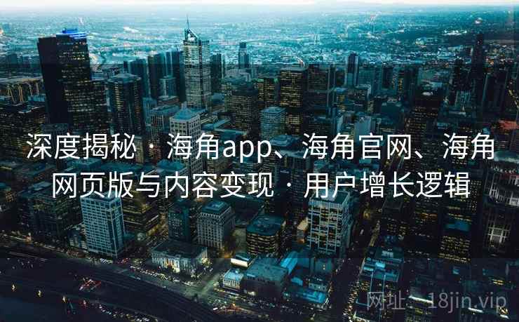 深度揭秘 · 海角app、海角官网、海角网页版与内容变现 · 用户增长逻辑