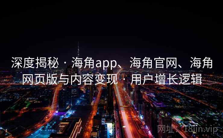 深度揭秘 · 海角app、海角官网、海角网页版与内容变现 · 用户增长逻辑