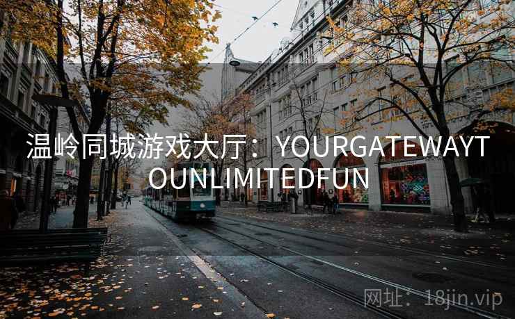 温岭同城游戏大厅：YOURGATEWAYTOUNLIMITEDFUN