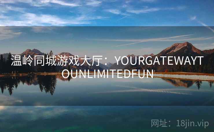 温岭同城游戏大厅：YOURGATEWAYTOUNLIMITEDFUN