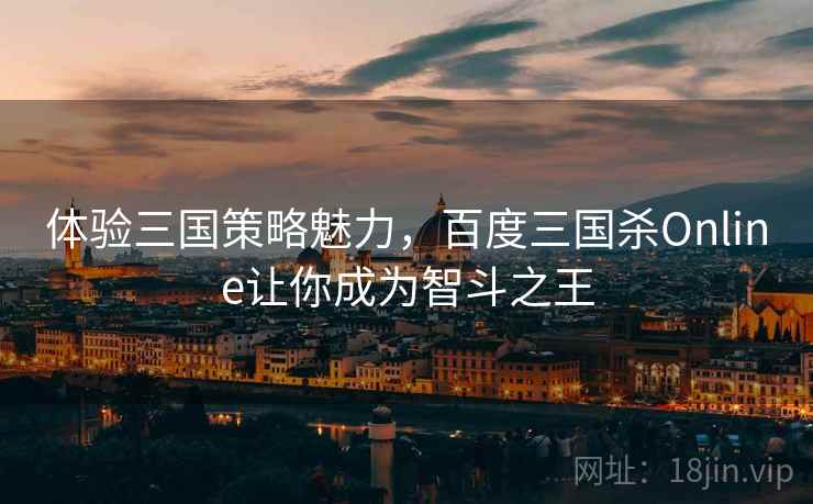 体验三国策略魅力，百度三国杀Online让你成为智斗之王