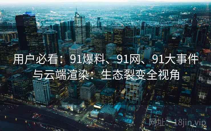 用户必看：91爆料、91网、91大事件与云端渲染：生态裂变全视角
