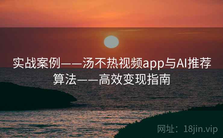 实战案例——汤不热视频app与AI推荐算法——高效变现指南