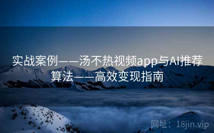 实战案例——汤不热视频app与AI推荐算法——高效变现指南