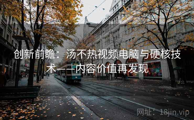 创新前瞻：汤不热视频电脑与硬核技术——内容价值再发现