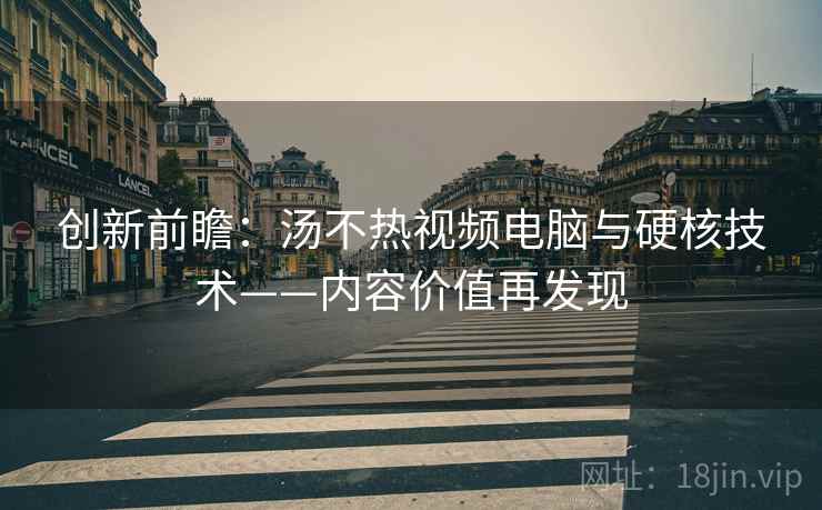创新前瞻：汤不热视频电脑与硬核技术——内容价值再发现