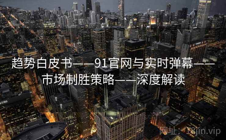 趋势白皮书——91官网与实时弹幕——市场制胜策略——深度解读