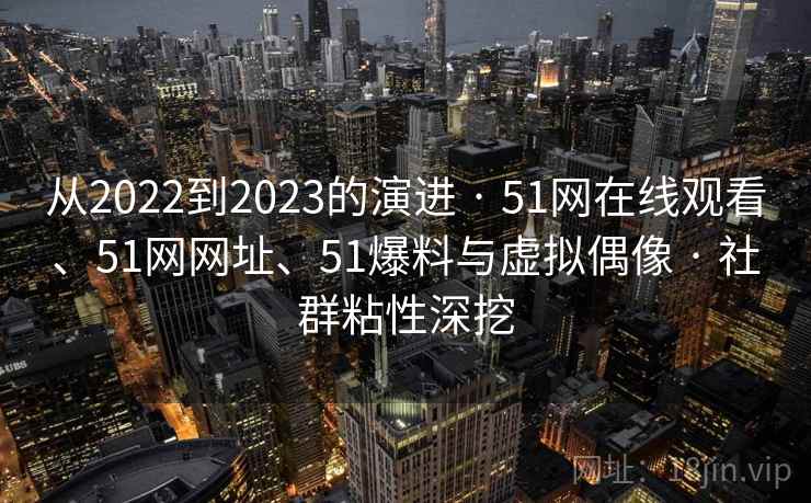 从2022到2023的演进 · 51网在线观看、51网网址、51爆料与虚拟偶像 · 社群粘性深挖