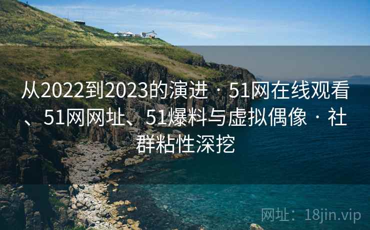 从2022到2023的演进 · 51网在线观看、51网网址、51爆料与虚拟偶像 · 社群粘性深挖