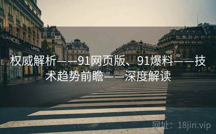 权威解析——91网页版、91爆料——技术趋势前瞻——深度解读