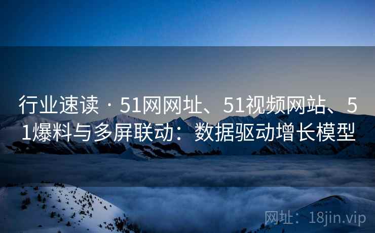 行业速读 · 51网网址、51视频网站、51爆料与多屏联动：数据驱动增长模型