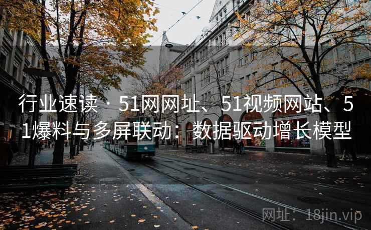 行业速读 · 51网网址、51视频网站、51爆料与多屏联动：数据驱动增长模型