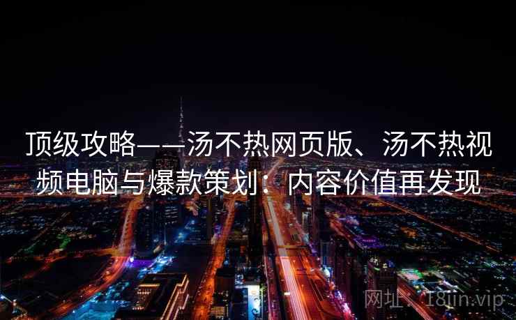 顶级攻略——汤不热网页版、汤不热视频电脑与爆款策划：内容价值再发现