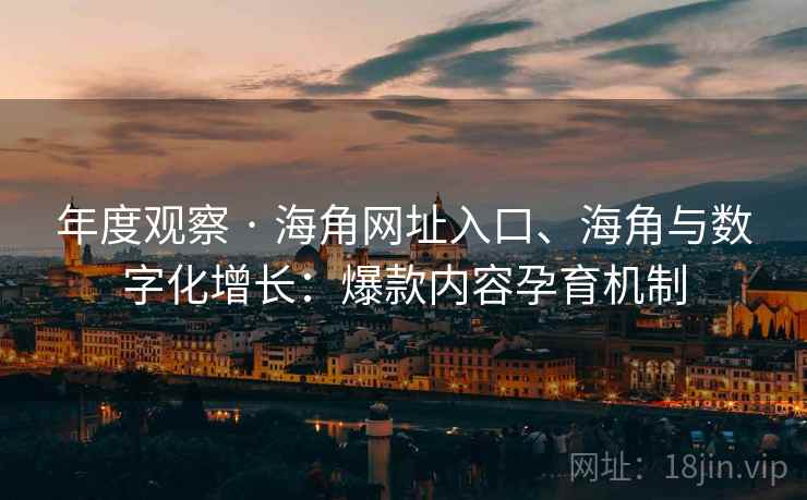 年度观察 · 海角网址入口、海角与数字化增长：爆款内容孕育机制