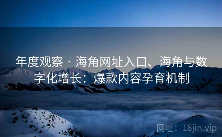 年度观察 · 海角网址入口、海角与数字化增长：爆款内容孕育机制