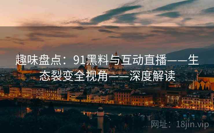 趣味盘点：91黑料与互动直播——生态裂变全视角——深度解读