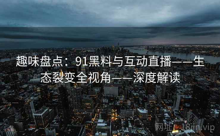 趣味盘点：91黑料与互动直播——生态裂变全视角——深度解读