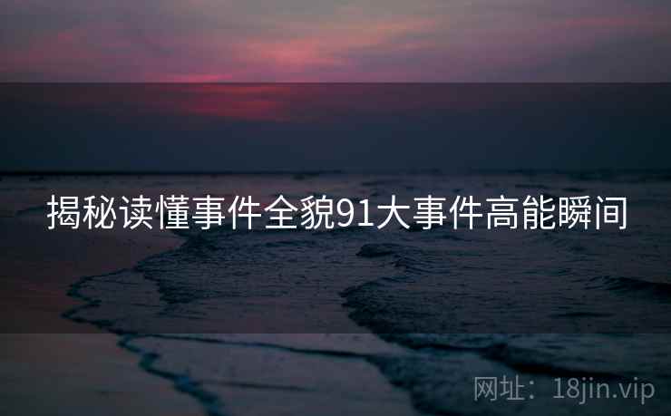 揭秘读懂事件全貌91大事件高能瞬间