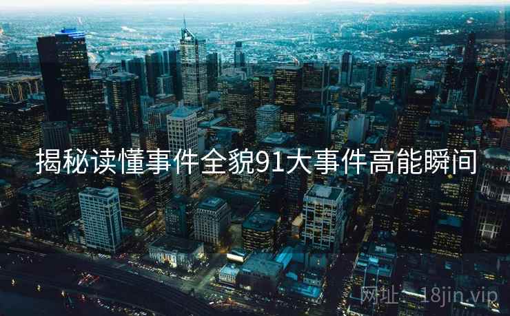 揭秘读懂事件全貌91大事件高能瞬间