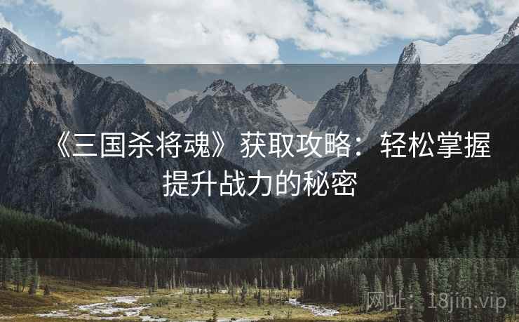 《三国杀将魂》获取攻略：轻松掌握提升战力的秘密