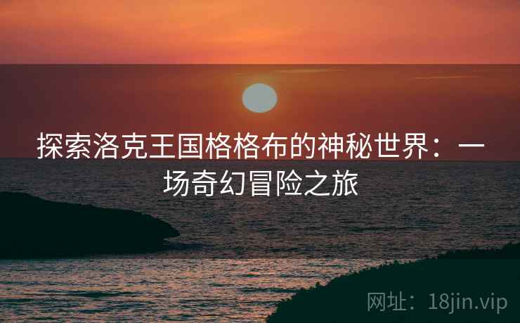 探索洛克王国格格布的神秘世界：一场奇幻冒险之旅