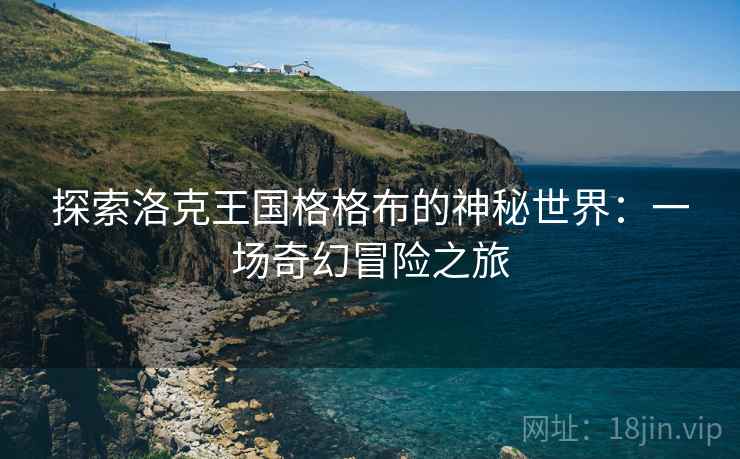 探索洛克王国格格布的神秘世界：一场奇幻冒险之旅